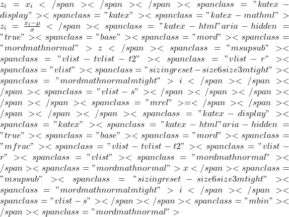 z_i=x_i−μ</span></span></span><span class="katex-display"><span class="katex"><span class="katex-mathml">σz_i = \frac{x_i - \mu}{\sigma}</span><span class="katex-html" aria-hidden="true"><span class="base"><span class="mord"><span class="mord mathnormal">z</span><span class="msupsub"><span class="vlist-t vlist-t2"><span class="vlist-r"><span class="vlist"><span class="sizing reset-size6 size3 mtight"><span class="mord mathnormal mtight">i</span></span></span><span class="vlist-s">​</span></span></span></span></span><span class="mrel">=</span></span></span></span></span><span class="katex-display"><span class="katex"><span class="katex-html" aria-hidden="true"><span class="base"><span class="mord"><span class="mfrac"><span class="vlist-t vlist-t2"><span class="vlist-r"><span class="vlist"><span class="mord mathnormal">σ</span><span class="mord mathnormal">x</span><span class="msupsub"><span class="sizing reset-size6 size3 mtight"><span class="mord mathnormal mtight">i</span></span><span class="vlist-s">​</span></span><span class="mbin">−</span><span class="mord mathnormal">μ